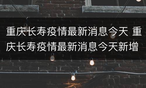 重庆长寿疫情最新消息今天 重庆长寿疫情最新消息今天新增