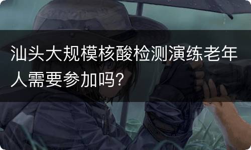 汕头大规模核酸检测演练老年人需要参加吗？