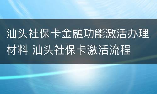 汕头社保卡金融功能激活办理材料 汕头社保卡激活流程