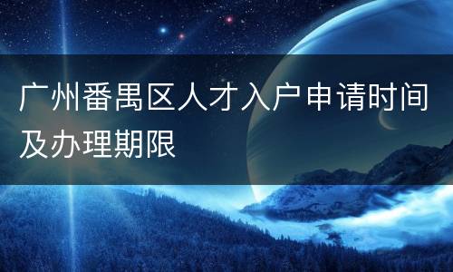 广州番禺区人才入户申请时间及办理期限