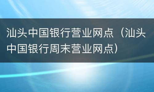汕头中国银行营业网点（汕头中国银行周末营业网点）