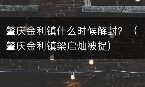 肇庆金利镇什么时候解封？（肇庆金利镇梁启灿被捉）