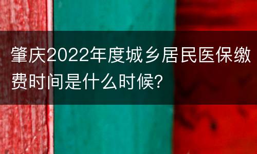 肇庆2022年度城乡居民医保缴费时间是什么时候？