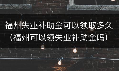 福州失业补助金可以领取多久（福州可以领失业补助金吗）