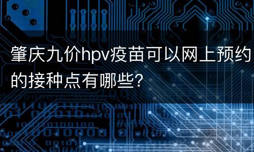 肇庆九价hpv疫苗可以网上预约的接种点有哪些？