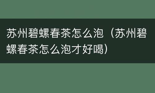 苏州碧螺春茶怎么泡（苏州碧螺春茶怎么泡才好喝）