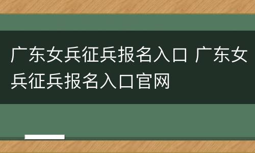 广东女兵征兵报名入口 广东女兵征兵报名入口官网