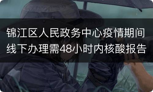 锦江区人民政务中心疫情期间线下办理需48小时内核酸报告
