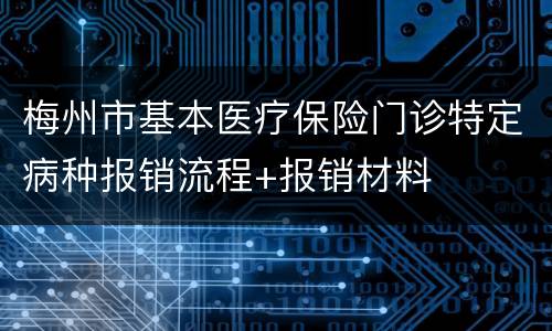 梅州市基本医疗保险门诊特定病种报销流程+报销材料