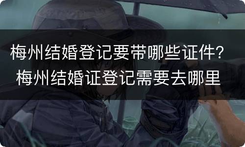 梅州结婚登记要带哪些证件？ 梅州结婚证登记需要去哪里