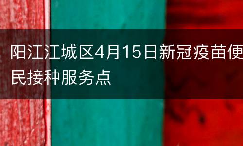 阳江江城区4月15日新冠疫苗便民接种服务点