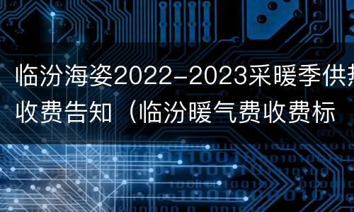 临汾海姿2022-2023采暖季供热收费告知（临汾暖气费收费标准2021）