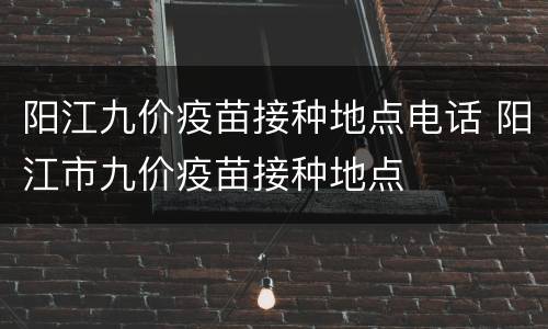 阳江九价疫苗接种地点电话 阳江市九价疫苗接种地点