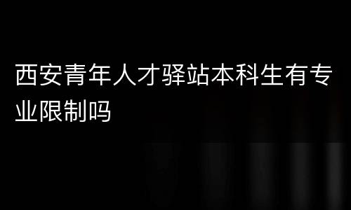 西安青年人才驿站本科生有专业限制吗