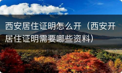 西安居住证明怎么开（西安开居住证明需要哪些资料）