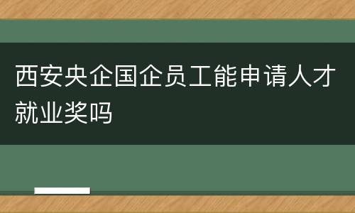 西安央企国企员工能申请人才就业奖吗