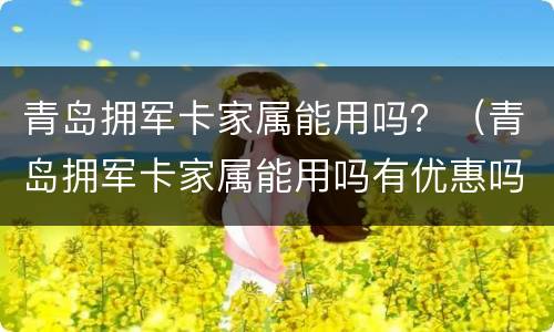 青岛拥军卡家属能用吗？（青岛拥军卡家属能用吗有优惠吗）