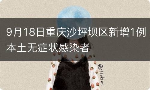 9月18日重庆沙坪坝区新增1例本土无症状感染者