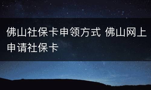 佛山社保卡申领方式 佛山网上申请社保卡