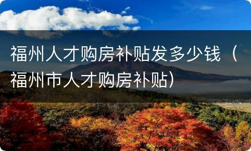 福州人才购房补贴发多少钱（福州市人才购房补贴）