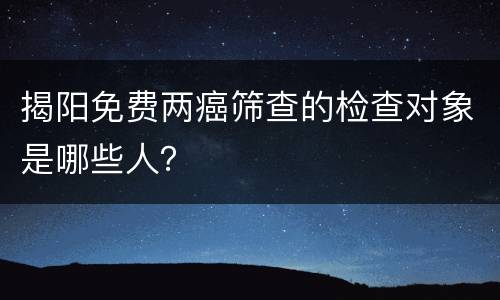 揭阳免费两癌筛查的检查对象是哪些人？