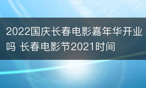 2022国庆长春电影嘉年华开业吗 长春电影节2021时间