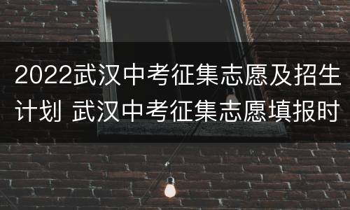 2022武汉中考征集志愿及招生计划 武汉中考征集志愿填报时间