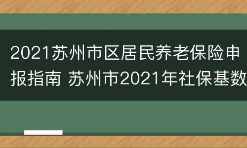 2021苏州市区居民养老保险申报指南 苏州市2021年社保基数