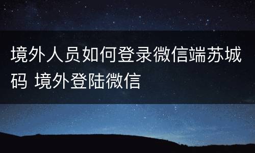 境外人员如何登录微信端苏城码 境外登陆微信