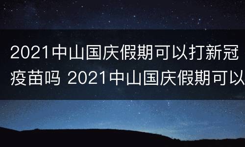 2021中山国庆假期可以打新冠疫苗吗 2021中山国庆假期可以打新冠疫苗吗现在