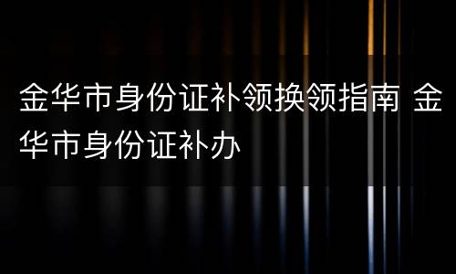 金华市身份证补领换领指南 金华市身份证补办