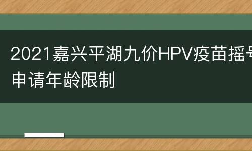 2021嘉兴平湖九价HPV疫苗摇号申请年龄限制