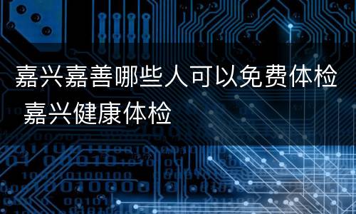 嘉兴嘉善哪些人可以免费体检 嘉兴健康体检