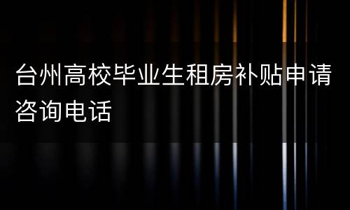 台州高校毕业生租房补贴申请咨询电话