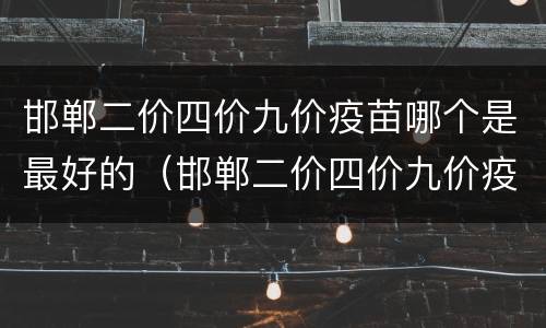 邯郸二价四价九价疫苗哪个是最好的（邯郸二价四价九价疫苗哪个是最好的）