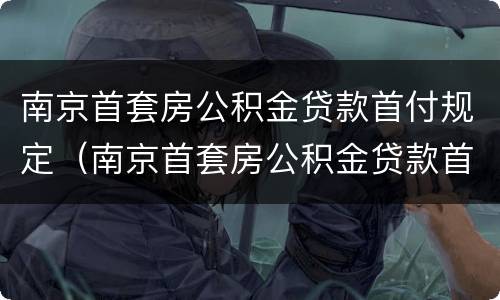 南京首套房公积金贷款首付规定（南京首套房公积金贷款首付规定最新）