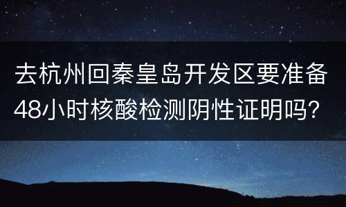 去杭州回秦皇岛开发区要准备48小时核酸检测阴性证明吗？