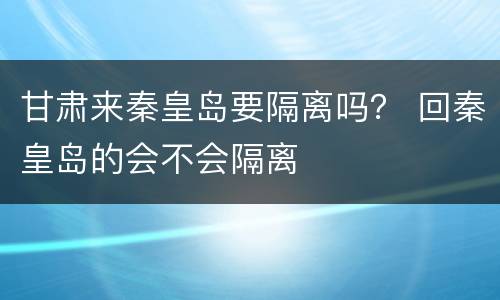 甘肃来秦皇岛要隔离吗？ 回秦皇岛的会不会隔离