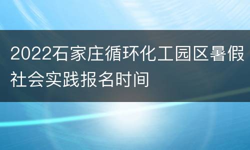 2022石家庄循环化工园区暑假社会实践报名时间