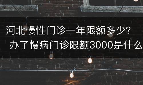 河北慢性门诊一年限额多少？ 办了慢病门诊限额3000是什么