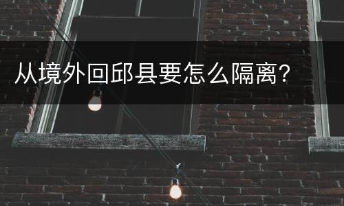 从境外回邱县要怎么隔离？