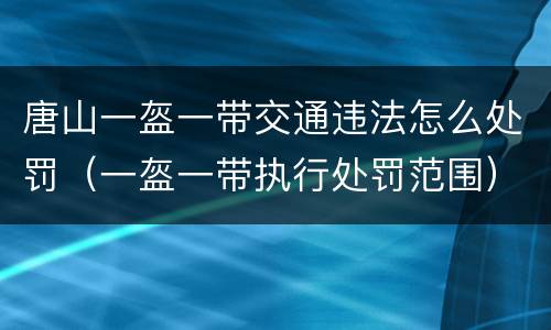 唐山一盔一带交通违法怎么处罚（一盔一带执行处罚范围）