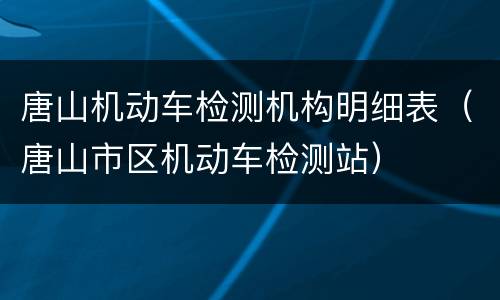 唐山机动车检测机构明细表（唐山市区机动车检测站）