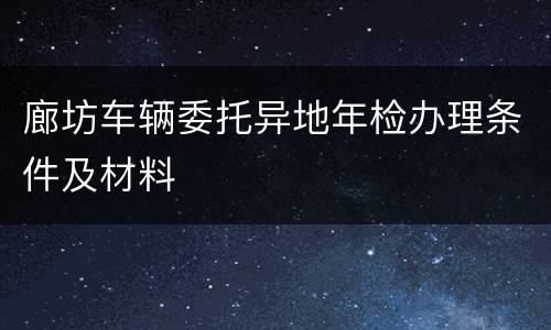 廊坊车辆委托异地年检办理条件及材料