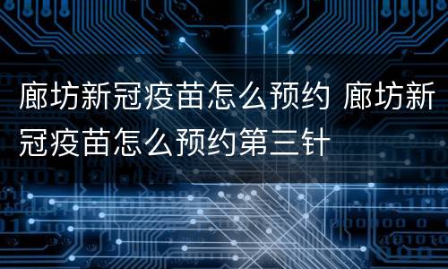 廊坊新冠疫苗怎么预约 廊坊新冠疫苗怎么预约第三针