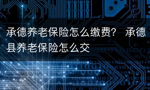 承德养老保险怎么缴费？ 承德县养老保险怎么交