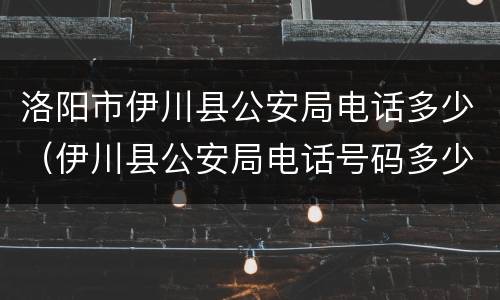 洛阳市伊川县公安局电话多少（伊川县公安局电话号码多少）