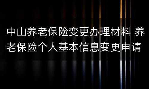 中山养老保险变更办理材料 养老保险个人基本信息变更申请