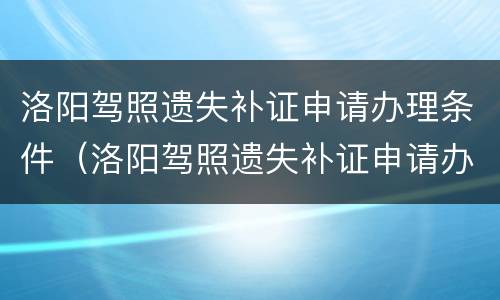 洛阳驾照遗失补证申请办理条件（洛阳驾照遗失补证申请办理条件及流程）