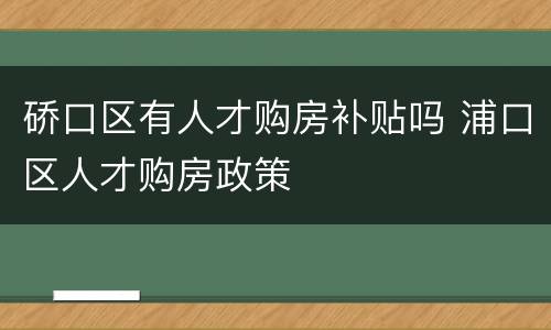 硚口区有人才购房补贴吗 浦口区人才购房政策